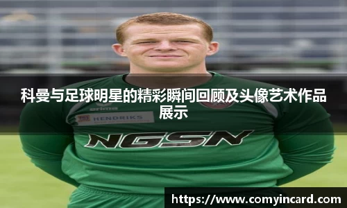 科曼与足球明星的精彩瞬间回顾及头像艺术作品展示