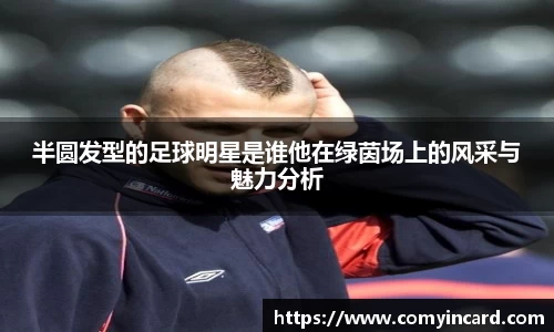 半圆发型的足球明星是谁他在绿茵场上的风采与魅力分析