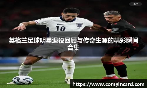 英格兰足球明星退役回顾与传奇生涯的精彩瞬间合集