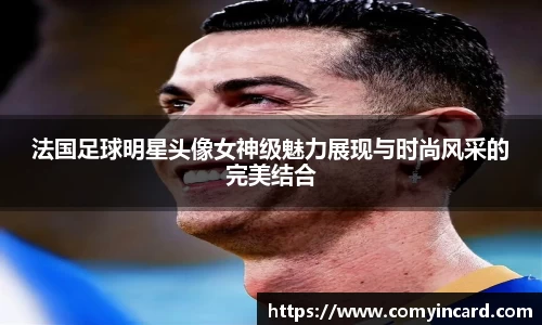 法国足球明星头像女神级魅力展现与时尚风采的完美结合